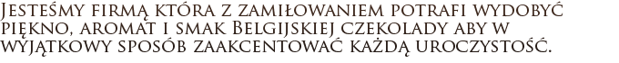 Jesteśmy firmą która z zamiłowaniem potrafi wydobyć piękno, aromat i smak Belgijskiej czekolady aby w wyjątkowy sposób zaakcentować każdą uroczystość.